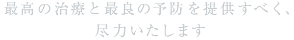最高の治療と最良の予防を提供すべく、尽力いたします